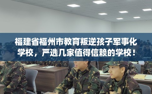 福建省福州市教育叛逆孩子军事化学校,严选几家值得信赖的学校! 福建省福州市教育叛逆孩子军事化学校,严选几家值得信赖的学校!