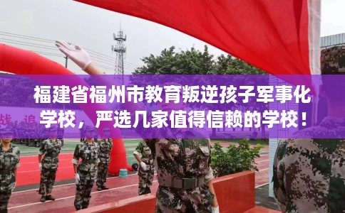福建省福州市教育叛逆孩子军事化学校，严选几家值得信赖的学校！