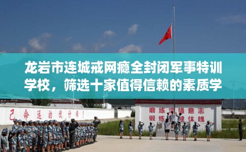 龙岩市连城戒网瘾全封闭军事特训学校，筛选十家值得信赖的素质学校！