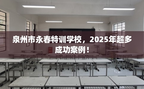 泉州市永春特训学校，2025年超多成功案例！