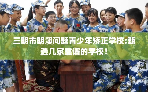 三明市明溪问题青少年矫正学校:甄选几家靠谱的学校! 三明市明溪问题青少年矫正学校:甄选几家靠谱的学校!