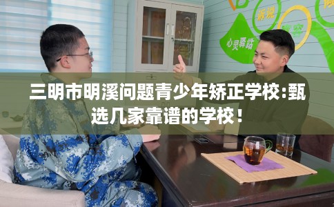 三明市明溪问题青少年矫正学校:甄选几家靠谱的学校! 三明市明溪问题青少年矫正学校:甄选几家靠谱的学校!