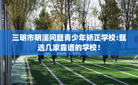 三明市明溪问题青少年矫正学校:甄选几家靠谱的学校! 三明市明溪问题青少年矫正学校:甄选几家靠谱的学校!
