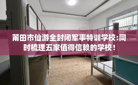 莆田市仙游全封闭军事特训学校:同时梳理五家值得信赖的学校! 莆田市仙游全封闭军事特训学校:同时梳理五家值得信赖的学校!