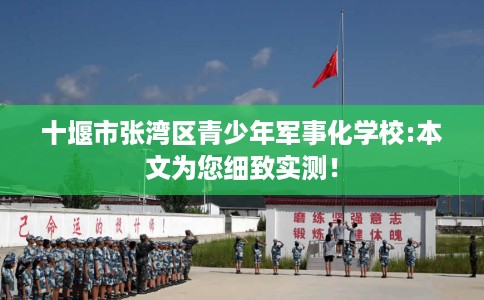 十堰市张湾区青少年军事化学校:本文为您细致实测！