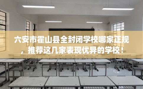 六安市霍山县全封闭学校哪家正规，推荐这几家表现优异的学校！