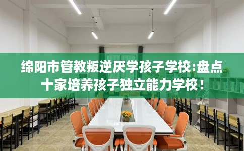 绵阳市管教叛逆厌学孩子学校:盘点十家培养孩子独立能力学校！