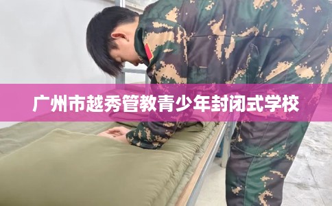 广州市越秀管教青少年封闭式学校 广州市越秀管教青少年封闭式学校
