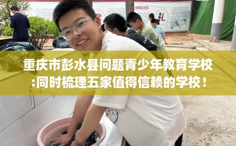 重庆市彭水县问题青少年教育学校:同时梳理五家值得信赖的学校！