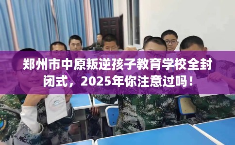 郑州市中原叛逆孩子教育学校全封闭式,2025年你注意过吗! 郑州市中原叛逆孩子教育学校全封闭式,2025年你注意过吗!