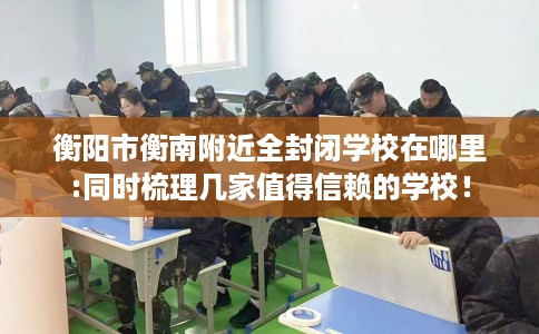 衡阳市衡南附近全封闭学校在哪里:同时梳理几家值得信赖的学校！