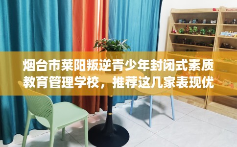 烟台市莱阳叛逆青少年封闭式素质教育管理学校,推荐这几家表现优异的学校! 烟台市莱阳叛逆青少年封闭式素质教育管理学校,推荐这几家表现优异的学校!