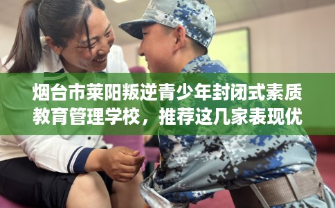 烟台市莱阳叛逆青少年封闭式素质教育管理学校，推荐这几家表现优异的学校！