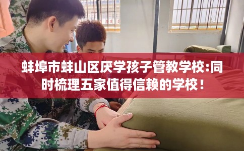 蚌埠市蚌山区厌学孩子管教学校:同时梳理五家值得信赖的学校！