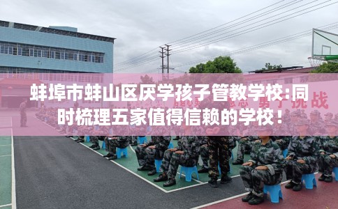 蚌埠市蚌山区厌学孩子管教学校:同时梳理五家值得信赖的学校！