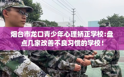 烟台市龙口青少年心理矫正学校:盘点几家改善不良习惯的学校! 烟台市龙口青少年心理矫正学校:盘点几家改善不良习惯的学校!