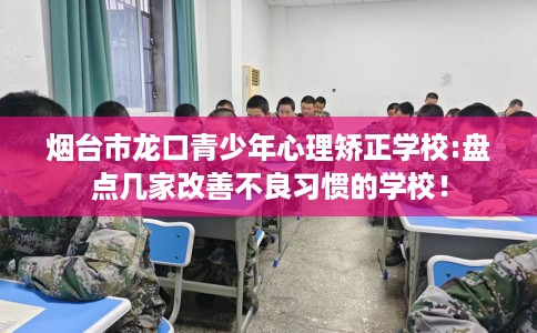 烟台市龙口青少年心理矫正学校:盘点几家改善不良习惯的学校! 烟台市龙口青少年心理矫正学校:盘点几家改善不良习惯的学校!