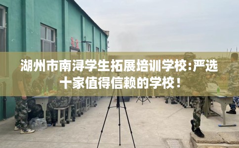 湖州市南浔学生拓展培训学校:严选十家值得信赖的学校! 湖州市南浔学生拓展培训学校:严选十家值得信赖的学校!