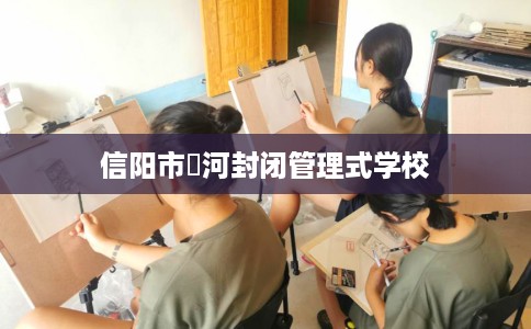 信阳市浉河封闭管理式学校 信阳市浉河封闭管理式学校