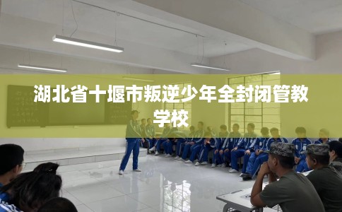 湖北省十堰市叛逆少年全封闭管教学校 湖北省十堰市叛逆少年全封闭管教学校