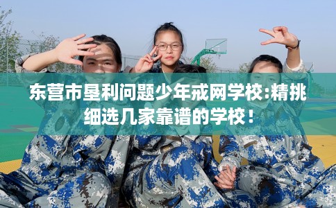 东营市垦利问题少年戒网学校:精挑细选几家靠谱的学校! 东营市垦利问题少年戒网学校:精挑细选几家靠谱的学校!