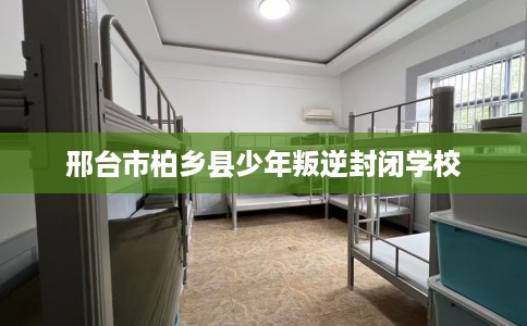 邢台市柏乡县少年叛逆封闭学校 邢台市柏乡县少年叛逆封闭学校