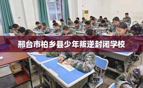 邢台市柏乡县少年叛逆封闭学校