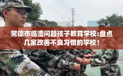 常德市临澧问题孩子教育学校:盘点几家改善不良习惯的学校! 常德市临澧问题孩子教育学校:盘点几家改善不良习惯的学校!