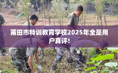 莆田市特训教育学校2025年全是用户真评! 莆田市特训教育学校2025年全是用户真评!