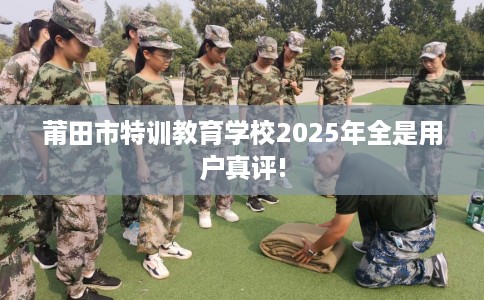 莆田市特训教育学校2025年全是用户真评!
