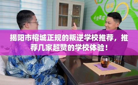 揭阳市榕城正规的叛逆学校推荐,推荐几家超赞的学校体验! 揭阳市榕城正规的叛逆学校推荐,推荐几家超赞的学校体验!