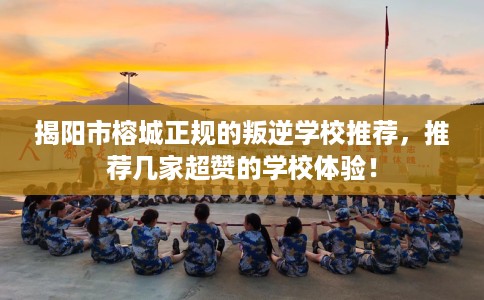 揭阳市榕城正规的叛逆学校推荐，推荐几家超赞的学校体验！