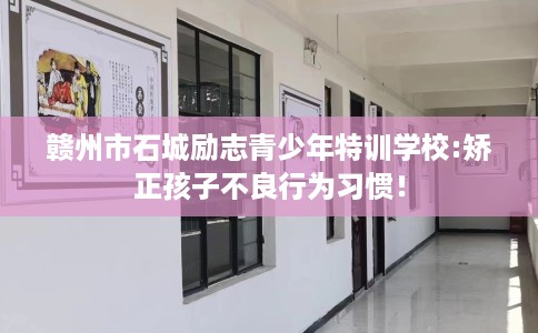 赣州市石城励志青少年特训学校:矫正孩子不良行为习惯！