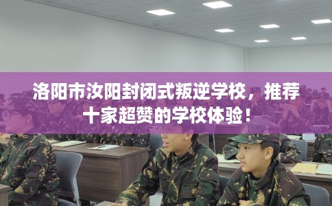 洛阳市汝阳封闭式叛逆学校,推荐十家超赞的学校体验! 洛阳市汝阳封闭式叛逆学校,推荐十家超赞的学校体验!