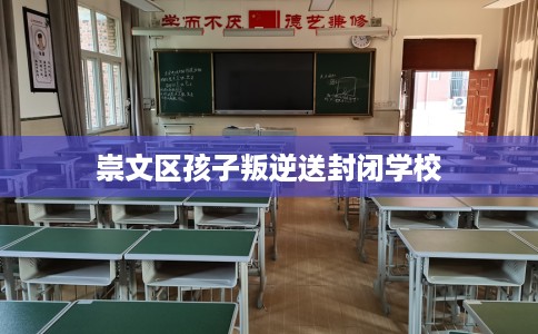 崇文区孩子叛逆送封闭学校