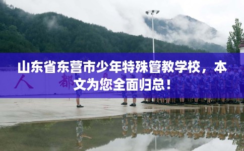 山东省东营市少年特殊管教学校,本文为您全面归总! 山东省东营市少年特殊管教学校,本文为您全面归总!