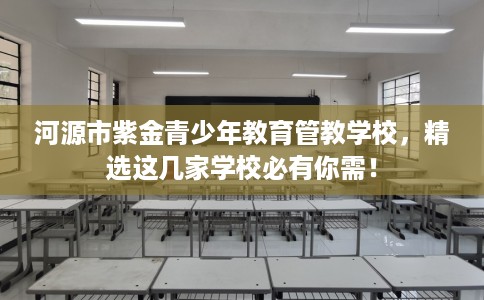 河源市紫金青少年教育管教学校，精选这几家学校必有你需！