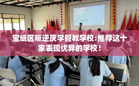 宝坻区叛逆厌学管教学校:推荐这十家表现优异的学校！