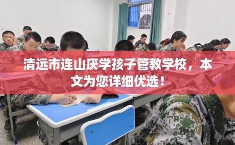 清远市连山厌学孩子管教学校,本文为您详细优选! 清远市连山厌学孩子管教学校,本文为您详细优选!