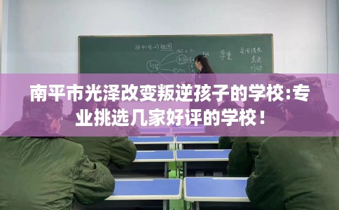 南平市光泽改变叛逆孩子的学校:专业挑选几家好评的学校！