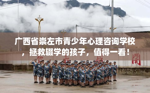 广西省崇左市青少年心理咨询学校，拯救辍学的孩子，值得一看！