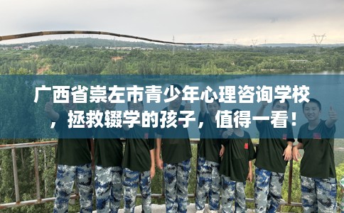 广西省崇左市青少年心理咨询学校，拯救辍学的孩子，值得一看！