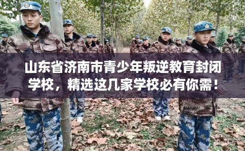 山东省济南市青少年叛逆教育封闭学校,精选这几家学校必有你需! 山东省济南市青少年叛逆教育封闭学校,精选这几家学校必有你需!