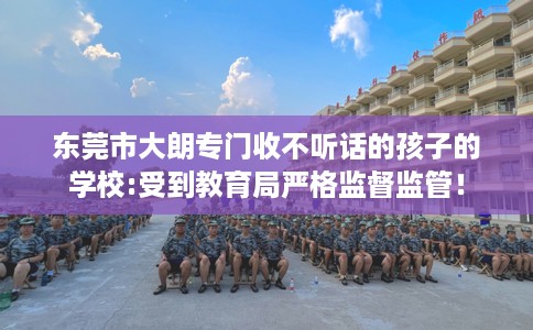 东莞市大朗专门收不听话的孩子的学校:受到教育局严格监督监管！