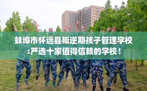 蚌埠市怀远县叛逆期孩子管理学校:严选十家值得信赖的学校！