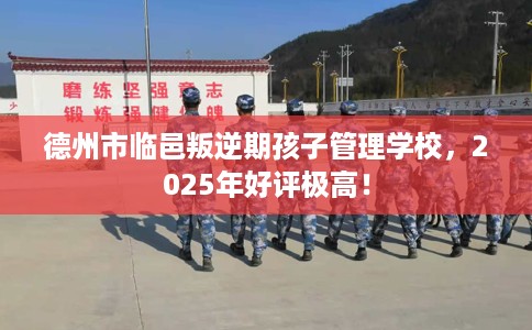 德州市临邑叛逆期孩子管理学校,2025年好评极高! 德州市临邑叛逆期孩子管理学校,2025年好评极高!