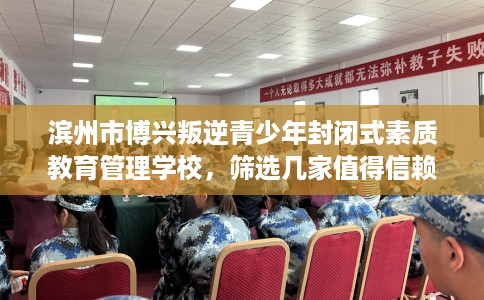 滨州市博兴叛逆青少年封闭式素质教育管理学校，筛选几家值得信赖的特训学校！