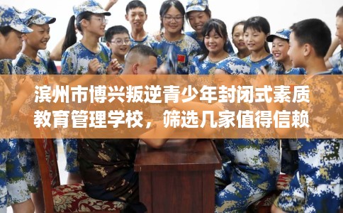 滨州市博兴叛逆青少年封闭式素质教育管理学校，筛选几家值得信赖的特训学校！