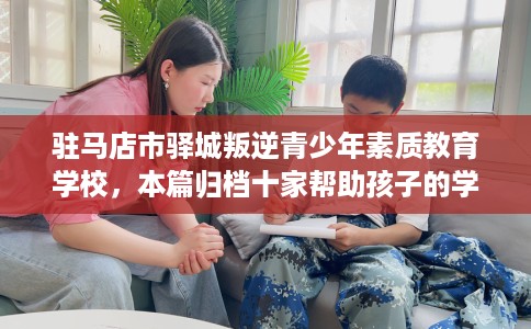 驻马店市驿城叛逆青少年素质教育学校,本篇归档十家帮助孩子的学校! 驻马店市驿城叛逆青少年素质教育学校,本篇归档十家帮助孩子的学校!