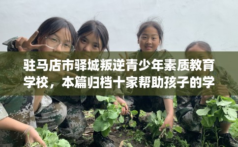 驻马店市驿城叛逆青少年素质教育学校,本篇归档十家帮助孩子的学校! 驻马店市驿城叛逆青少年素质教育学校,本篇归档十家帮助孩子的学校!